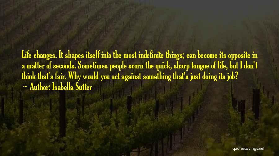 Isabella Sutter Quotes: Life Changes. It Shapes Itself Into The Most Indefinite Things; Can Become Its Opposite In A Matter Of Seconds. Sometimes