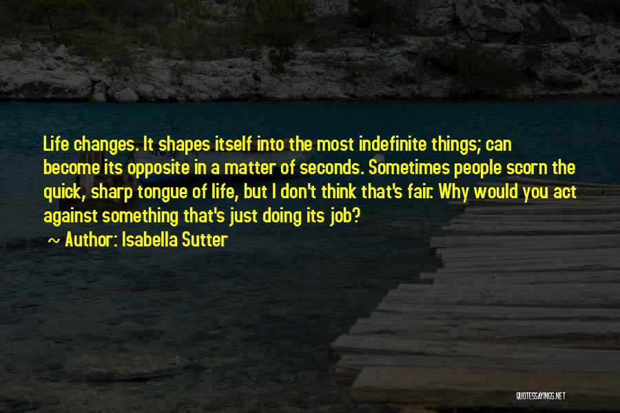 Isabella Sutter Quotes: Life Changes. It Shapes Itself Into The Most Indefinite Things; Can Become Its Opposite In A Matter Of Seconds. Sometimes