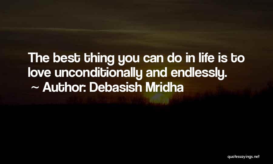 Debasish Mridha Quotes: The Best Thing You Can Do In Life Is To Love Unconditionally And Endlessly.