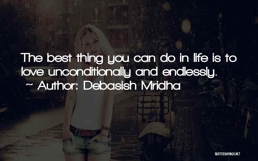 Debasish Mridha Quotes: The Best Thing You Can Do In Life Is To Love Unconditionally And Endlessly.