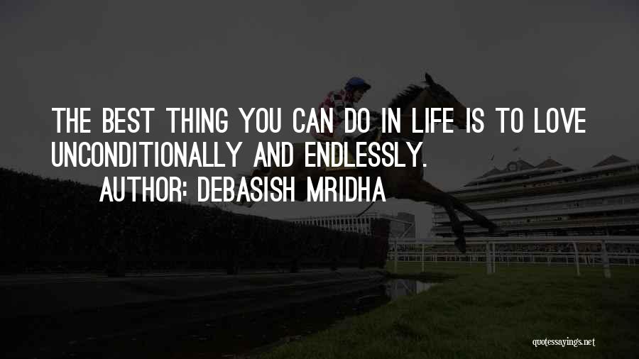 Debasish Mridha Quotes: The Best Thing You Can Do In Life Is To Love Unconditionally And Endlessly.