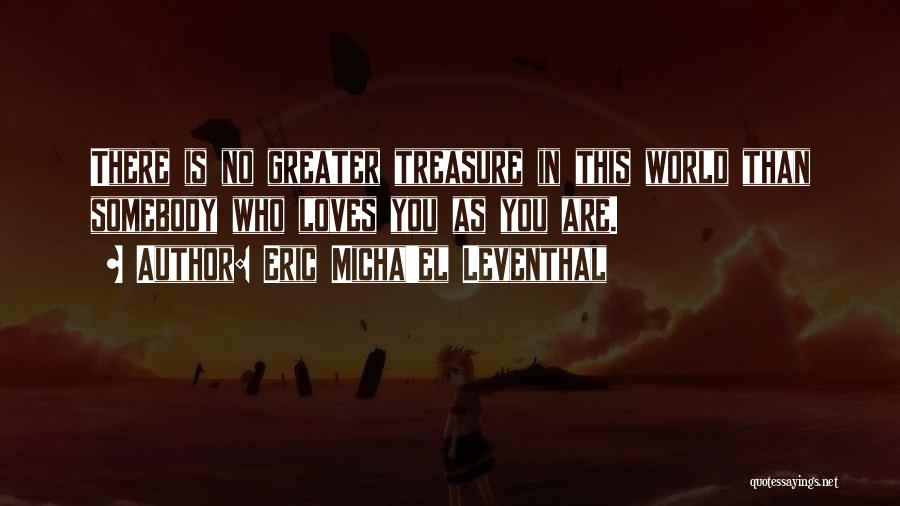 Eric Micha'el Leventhal Quotes: There Is No Greater Treasure In This World Than Somebody Who Loves You As You Are.