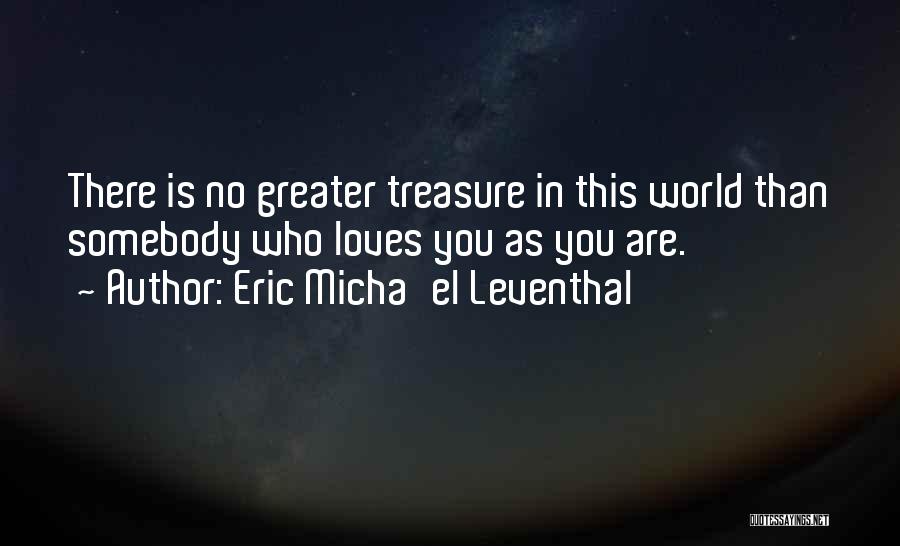 Eric Micha'el Leventhal Quotes: There Is No Greater Treasure In This World Than Somebody Who Loves You As You Are.