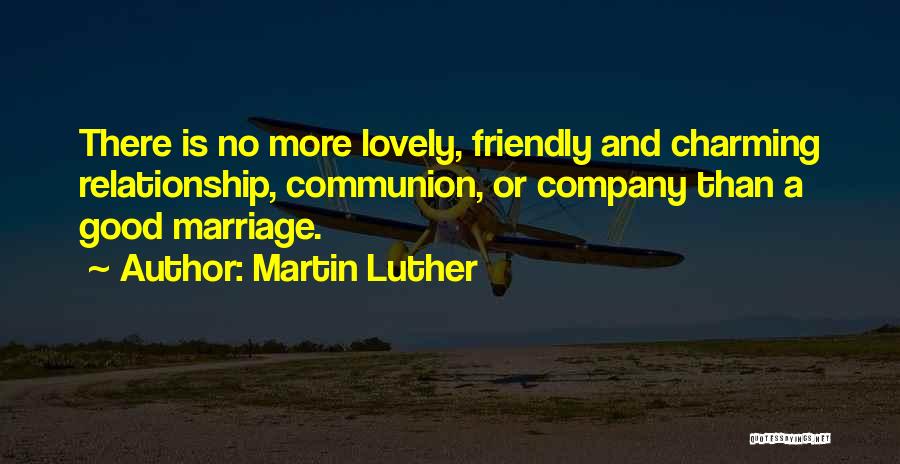 Martin Luther Quotes: There Is No More Lovely, Friendly And Charming Relationship, Communion, Or Company Than A Good Marriage.
