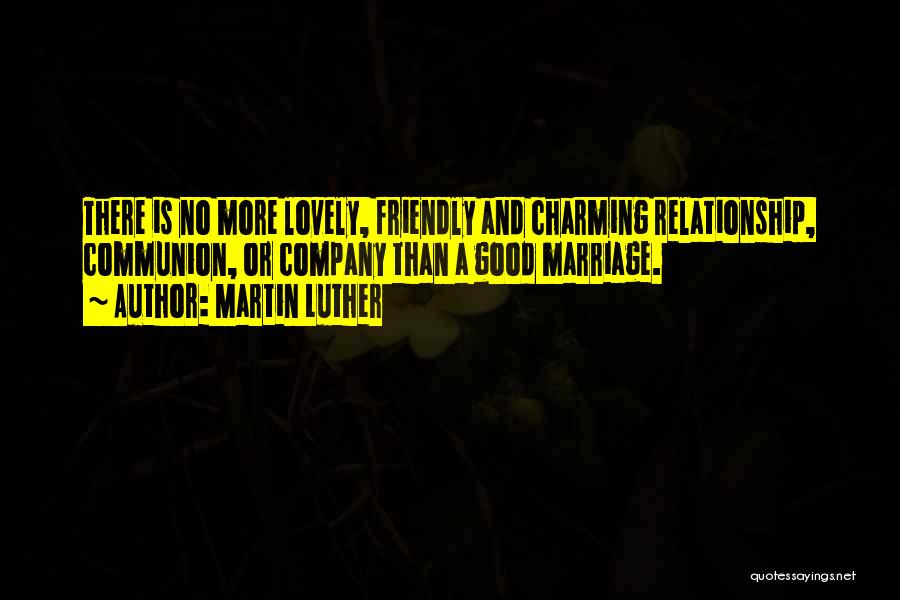 Martin Luther Quotes: There Is No More Lovely, Friendly And Charming Relationship, Communion, Or Company Than A Good Marriage.