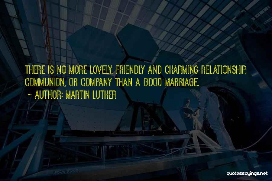 Martin Luther Quotes: There Is No More Lovely, Friendly And Charming Relationship, Communion, Or Company Than A Good Marriage.