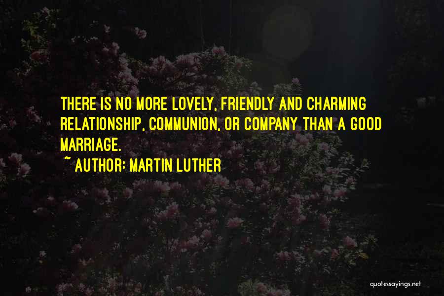 Martin Luther Quotes: There Is No More Lovely, Friendly And Charming Relationship, Communion, Or Company Than A Good Marriage.