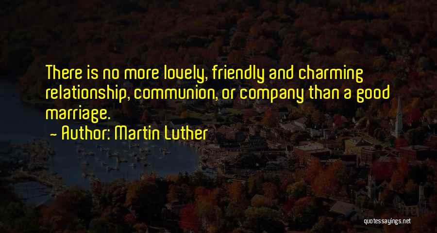 Martin Luther Quotes: There Is No More Lovely, Friendly And Charming Relationship, Communion, Or Company Than A Good Marriage.