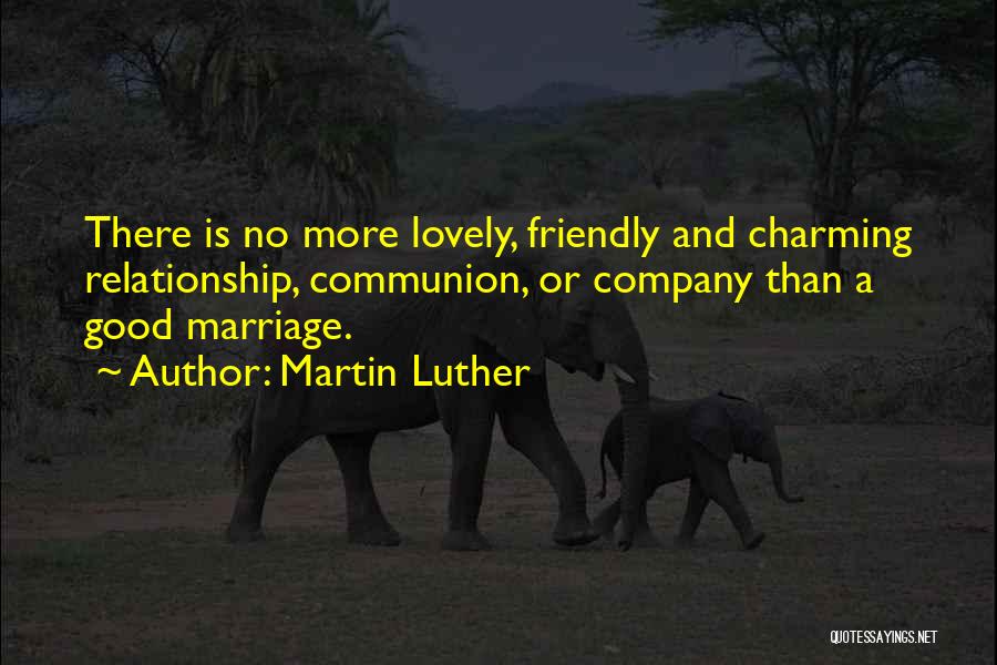 Martin Luther Quotes: There Is No More Lovely, Friendly And Charming Relationship, Communion, Or Company Than A Good Marriage.