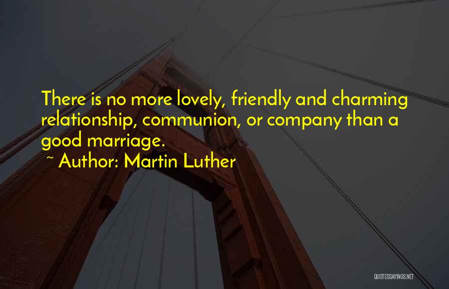 Martin Luther Quotes: There Is No More Lovely, Friendly And Charming Relationship, Communion, Or Company Than A Good Marriage.