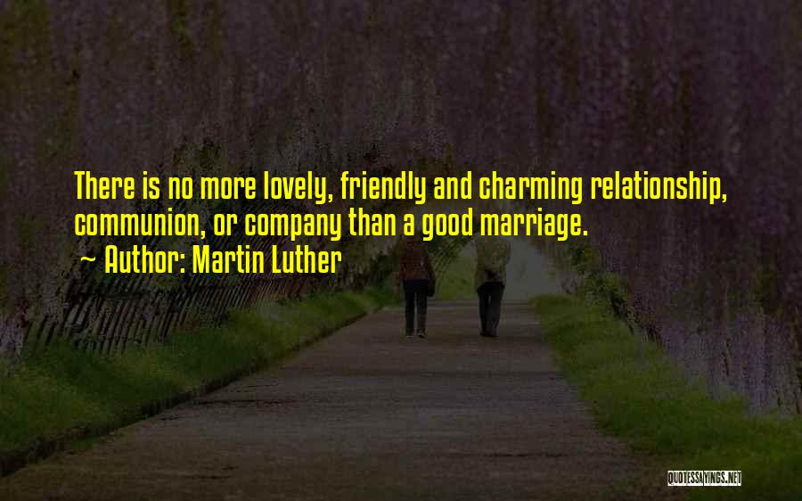 Martin Luther Quotes: There Is No More Lovely, Friendly And Charming Relationship, Communion, Or Company Than A Good Marriage.
