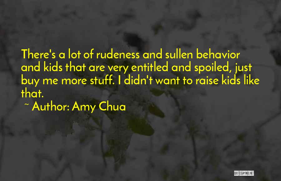 Amy Chua Quotes: There's A Lot Of Rudeness And Sullen Behavior And Kids That Are Very Entitled And Spoiled, Just Buy Me More