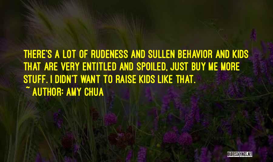 Amy Chua Quotes: There's A Lot Of Rudeness And Sullen Behavior And Kids That Are Very Entitled And Spoiled, Just Buy Me More