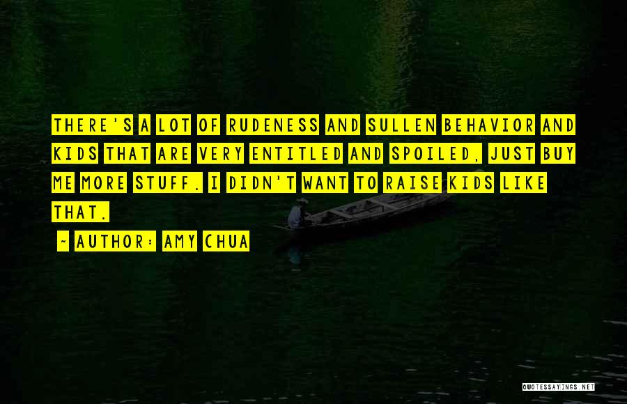 Amy Chua Quotes: There's A Lot Of Rudeness And Sullen Behavior And Kids That Are Very Entitled And Spoiled, Just Buy Me More