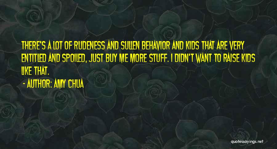 Amy Chua Quotes: There's A Lot Of Rudeness And Sullen Behavior And Kids That Are Very Entitled And Spoiled, Just Buy Me More