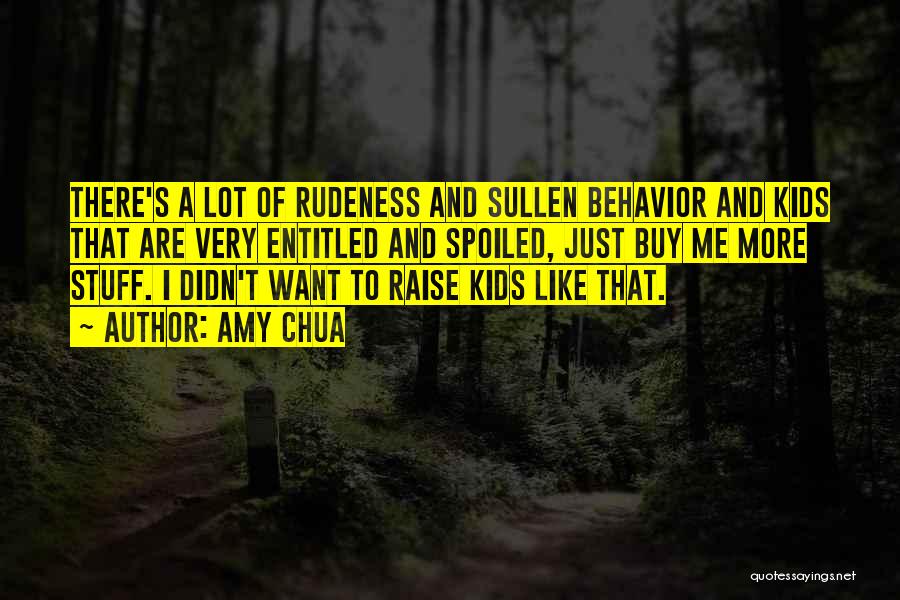 Amy Chua Quotes: There's A Lot Of Rudeness And Sullen Behavior And Kids That Are Very Entitled And Spoiled, Just Buy Me More