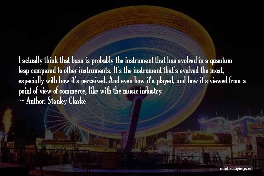 Stanley Clarke Quotes: I Actually Think That Bass Is Probably The Instrument That Has Evolved In A Quantum Leap Compared To Other Instruments.