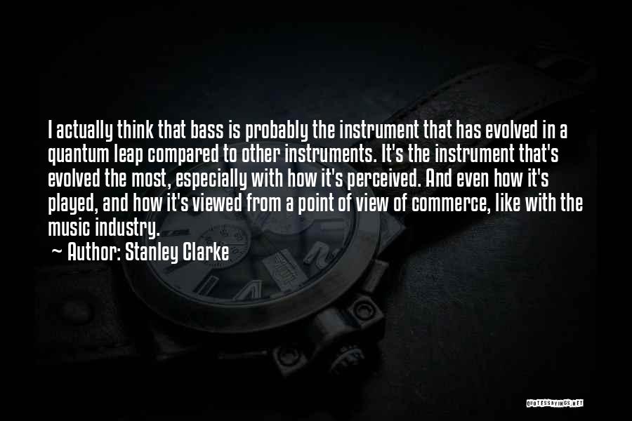 Stanley Clarke Quotes: I Actually Think That Bass Is Probably The Instrument That Has Evolved In A Quantum Leap Compared To Other Instruments.