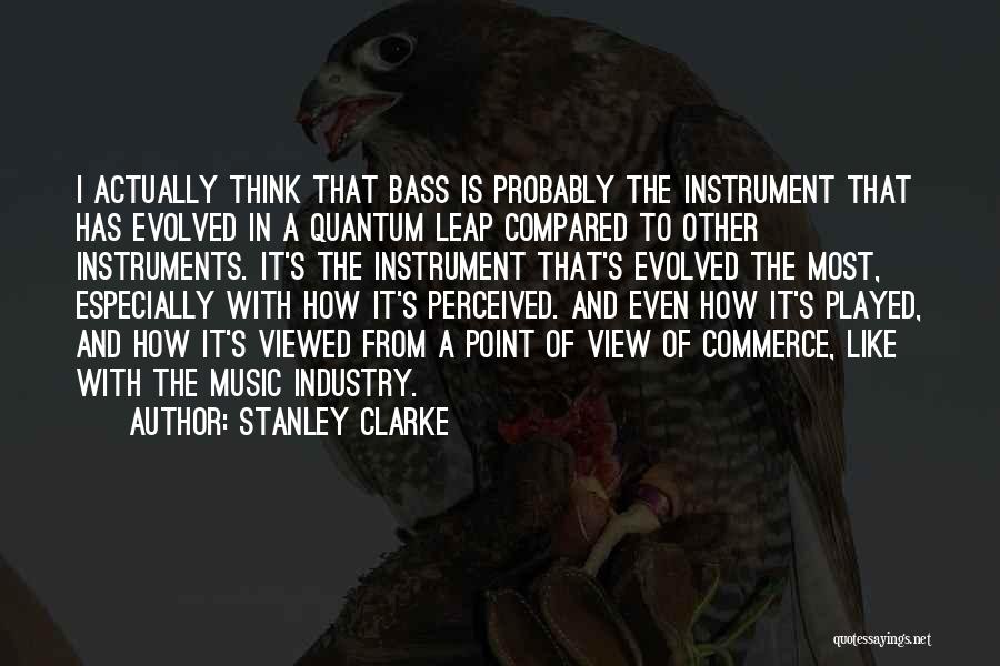 Stanley Clarke Quotes: I Actually Think That Bass Is Probably The Instrument That Has Evolved In A Quantum Leap Compared To Other Instruments.