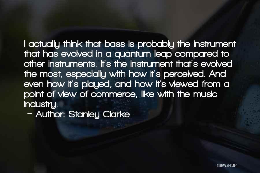 Stanley Clarke Quotes: I Actually Think That Bass Is Probably The Instrument That Has Evolved In A Quantum Leap Compared To Other Instruments.