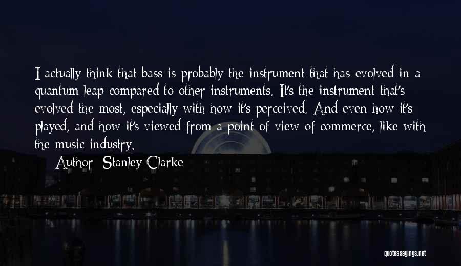 Stanley Clarke Quotes: I Actually Think That Bass Is Probably The Instrument That Has Evolved In A Quantum Leap Compared To Other Instruments.