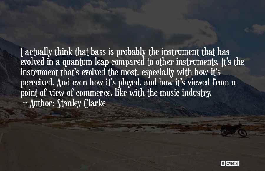 Stanley Clarke Quotes: I Actually Think That Bass Is Probably The Instrument That Has Evolved In A Quantum Leap Compared To Other Instruments.