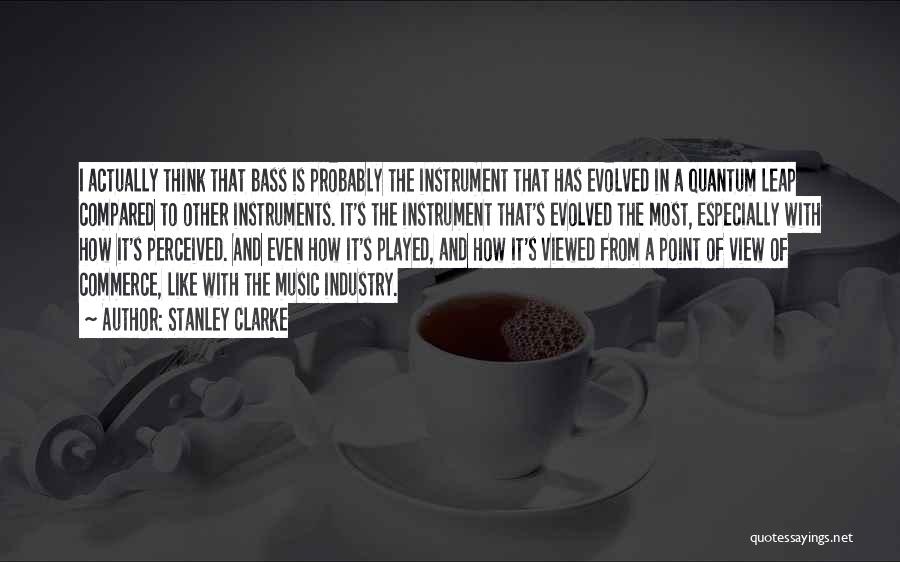 Stanley Clarke Quotes: I Actually Think That Bass Is Probably The Instrument That Has Evolved In A Quantum Leap Compared To Other Instruments.