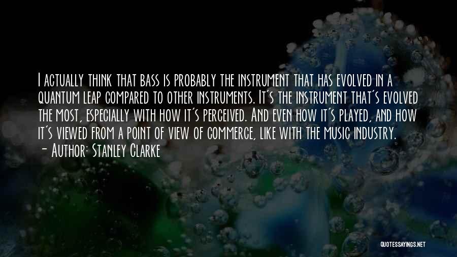 Stanley Clarke Quotes: I Actually Think That Bass Is Probably The Instrument That Has Evolved In A Quantum Leap Compared To Other Instruments.