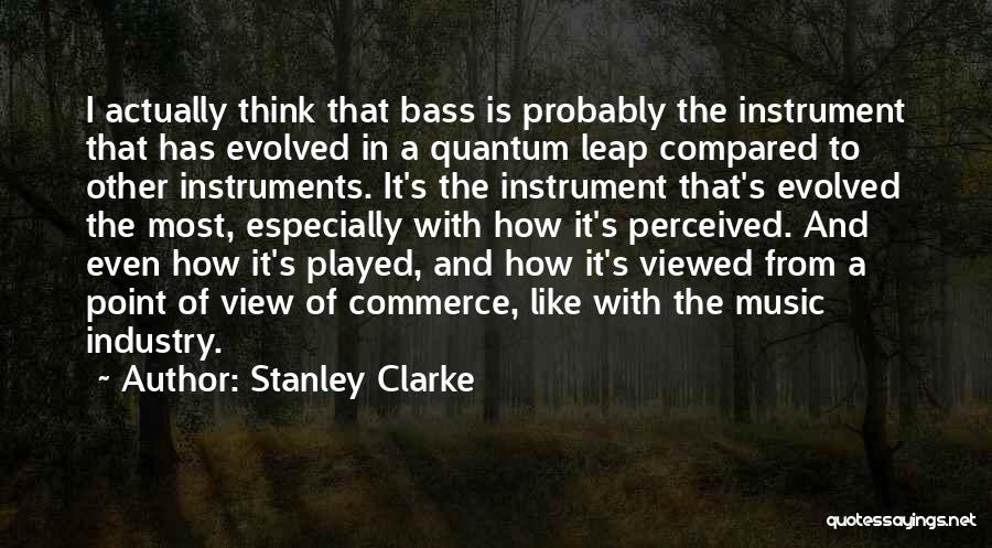 Stanley Clarke Quotes: I Actually Think That Bass Is Probably The Instrument That Has Evolved In A Quantum Leap Compared To Other Instruments.