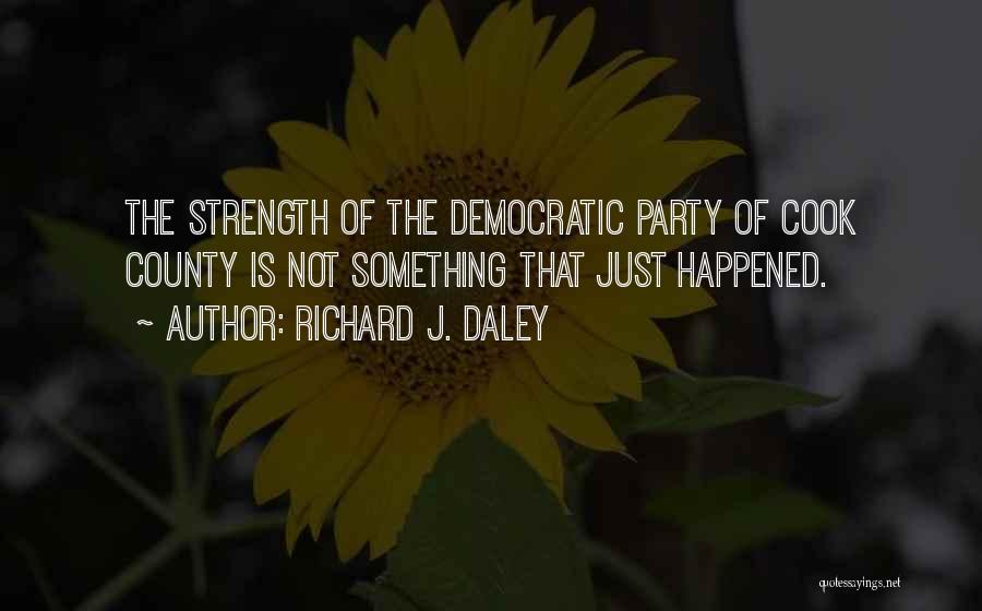 Richard J. Daley Quotes: The Strength Of The Democratic Party Of Cook County Is Not Something That Just Happened.