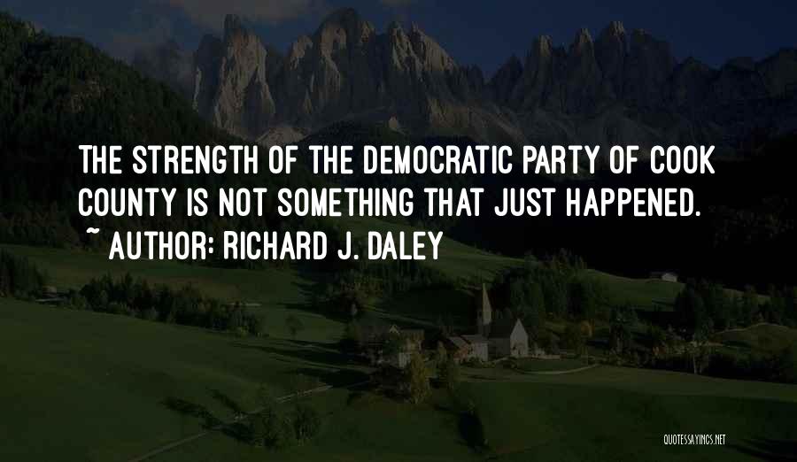 Richard J. Daley Quotes: The Strength Of The Democratic Party Of Cook County Is Not Something That Just Happened.