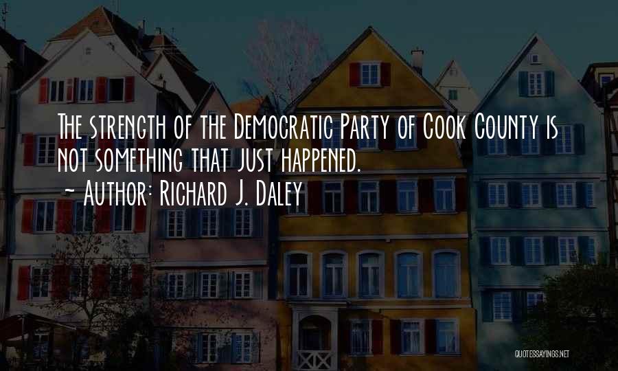 Richard J. Daley Quotes: The Strength Of The Democratic Party Of Cook County Is Not Something That Just Happened.