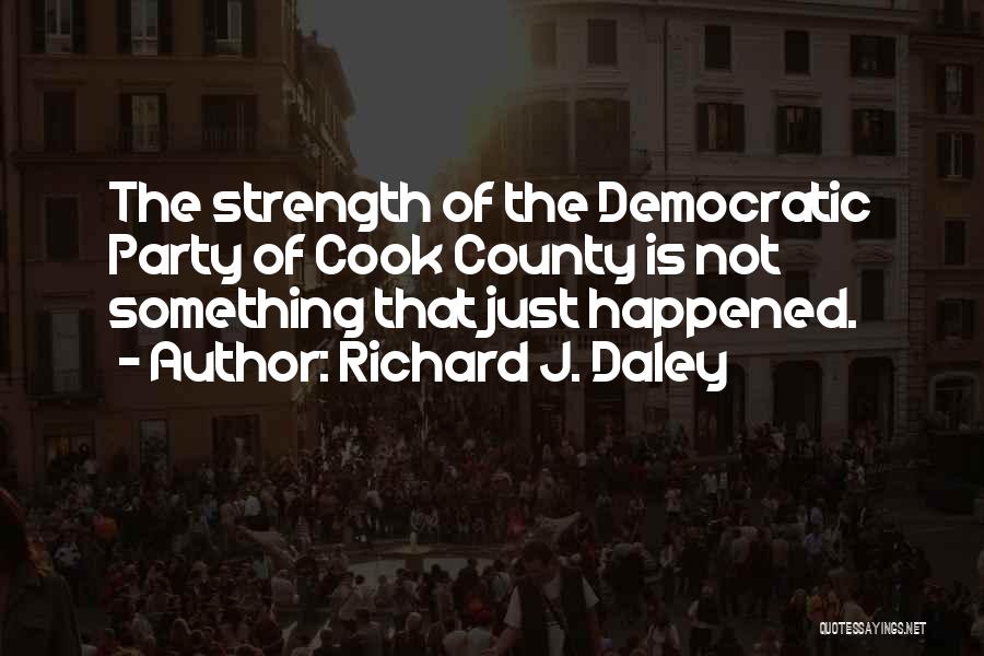 Richard J. Daley Quotes: The Strength Of The Democratic Party Of Cook County Is Not Something That Just Happened.