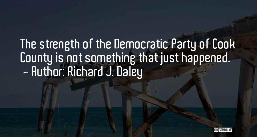 Richard J. Daley Quotes: The Strength Of The Democratic Party Of Cook County Is Not Something That Just Happened.