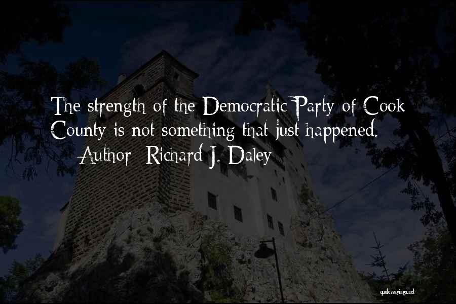Richard J. Daley Quotes: The Strength Of The Democratic Party Of Cook County Is Not Something That Just Happened.