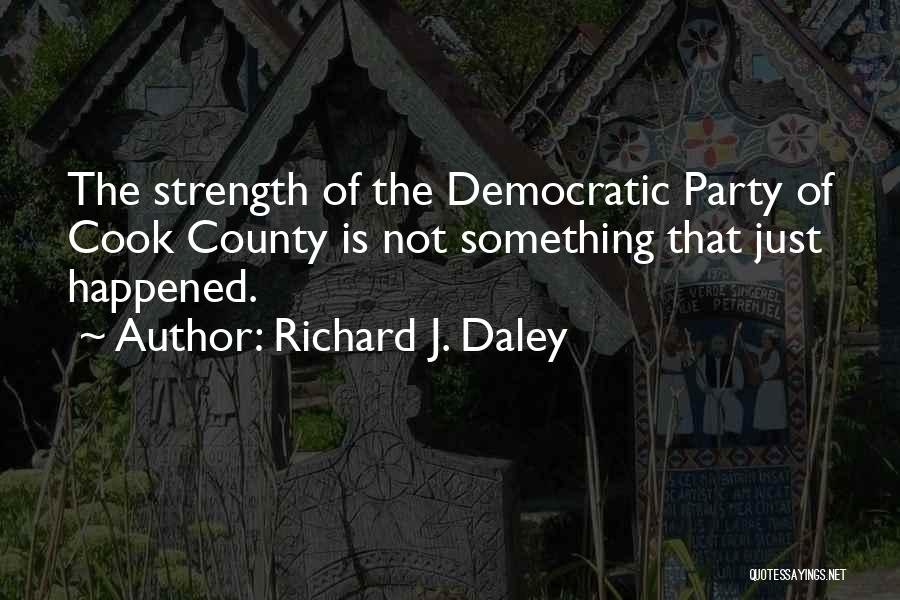 Richard J. Daley Quotes: The Strength Of The Democratic Party Of Cook County Is Not Something That Just Happened.