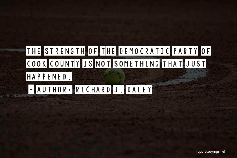 Richard J. Daley Quotes: The Strength Of The Democratic Party Of Cook County Is Not Something That Just Happened.