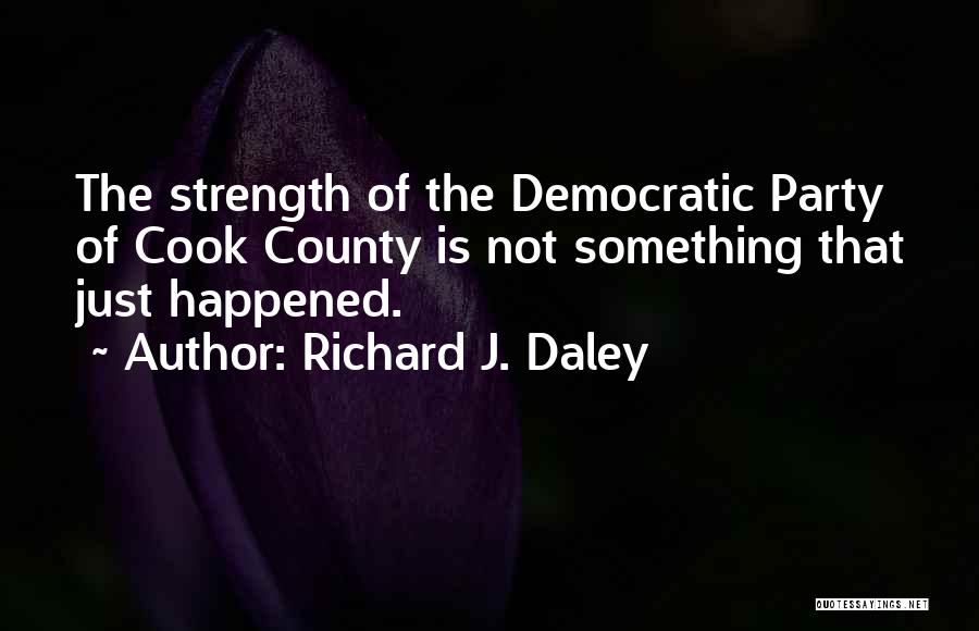 Richard J. Daley Quotes: The Strength Of The Democratic Party Of Cook County Is Not Something That Just Happened.