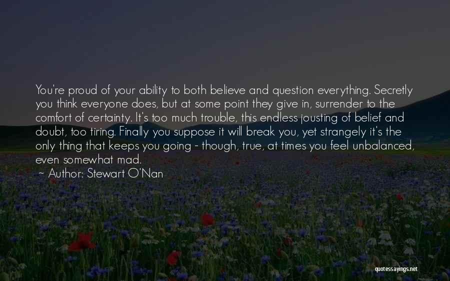 Stewart O'Nan Quotes: You're Proud Of Your Ability To Both Believe And Question Everything. Secretly You Think Everyone Does, But At Some Point