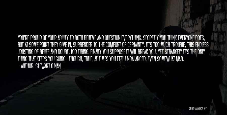 Stewart O'Nan Quotes: You're Proud Of Your Ability To Both Believe And Question Everything. Secretly You Think Everyone Does, But At Some Point