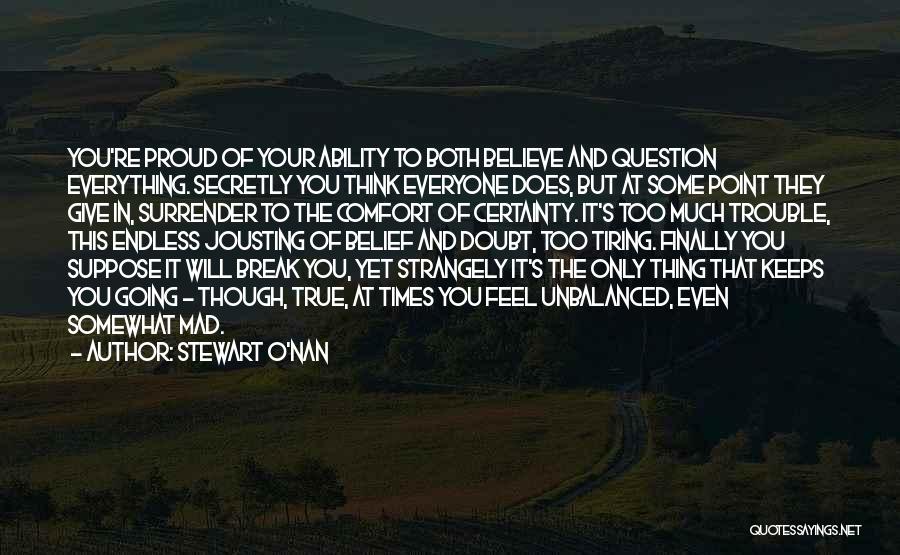 Stewart O'Nan Quotes: You're Proud Of Your Ability To Both Believe And Question Everything. Secretly You Think Everyone Does, But At Some Point