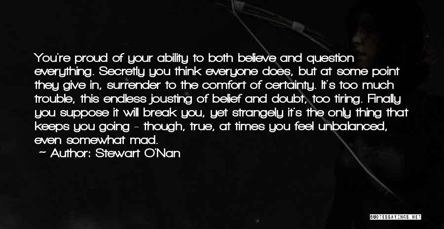 Stewart O'Nan Quotes: You're Proud Of Your Ability To Both Believe And Question Everything. Secretly You Think Everyone Does, But At Some Point
