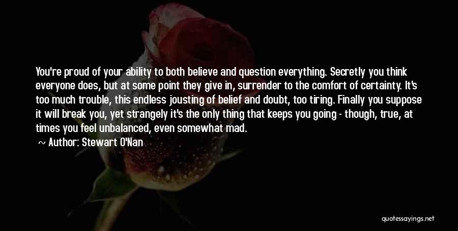 Stewart O'Nan Quotes: You're Proud Of Your Ability To Both Believe And Question Everything. Secretly You Think Everyone Does, But At Some Point