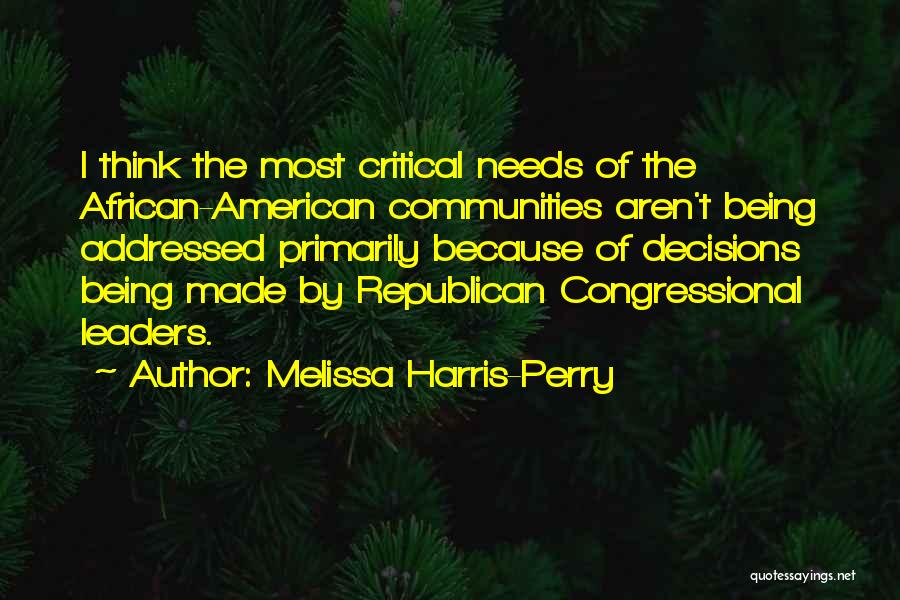 Melissa Harris-Perry Quotes: I Think The Most Critical Needs Of The African-american Communities Aren't Being Addressed Primarily Because Of Decisions Being Made By