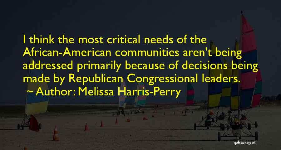 Melissa Harris-Perry Quotes: I Think The Most Critical Needs Of The African-american Communities Aren't Being Addressed Primarily Because Of Decisions Being Made By