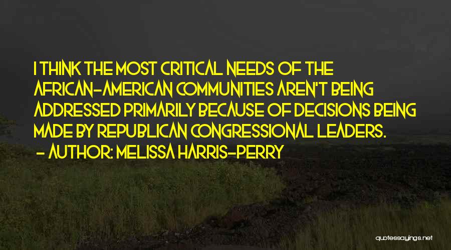 Melissa Harris-Perry Quotes: I Think The Most Critical Needs Of The African-american Communities Aren't Being Addressed Primarily Because Of Decisions Being Made By