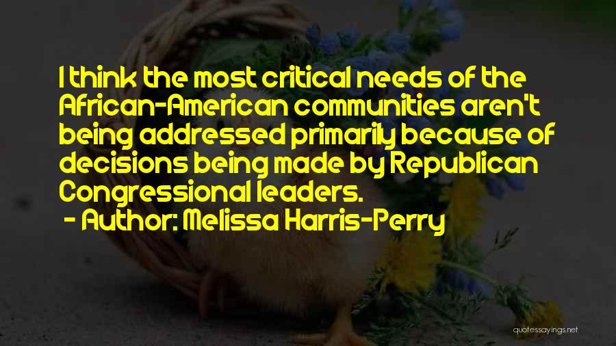 Melissa Harris-Perry Quotes: I Think The Most Critical Needs Of The African-american Communities Aren't Being Addressed Primarily Because Of Decisions Being Made By