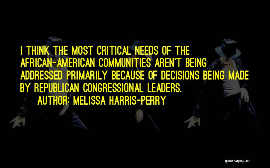 Melissa Harris-Perry Quotes: I Think The Most Critical Needs Of The African-american Communities Aren't Being Addressed Primarily Because Of Decisions Being Made By