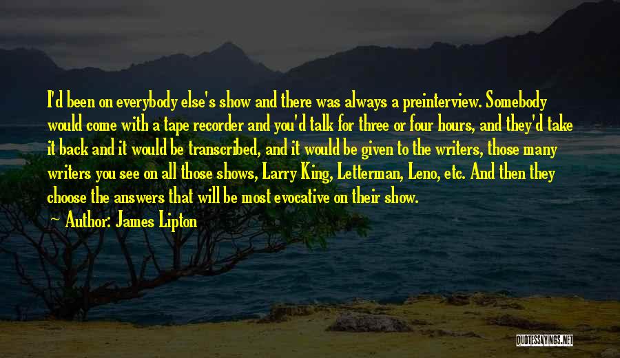 James Lipton Quotes: I'd Been On Everybody Else's Show And There Was Always A Preinterview. Somebody Would Come With A Tape Recorder And