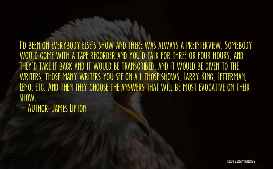 James Lipton Quotes: I'd Been On Everybody Else's Show And There Was Always A Preinterview. Somebody Would Come With A Tape Recorder And